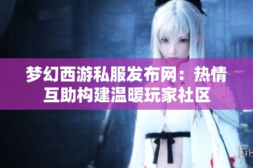 梦幻西游私服发布网：热情互助构建温暖玩家社区
