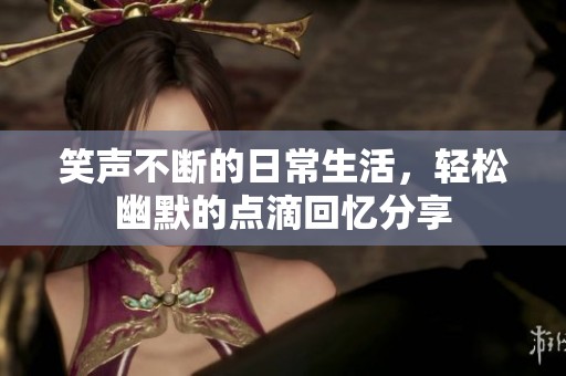 笑声不断的日常生活，轻松幽默的点滴回忆分享