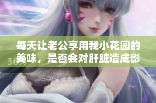 每天让老公享用我小花园的美味，是否会对肝脏造成影响呢