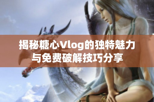 揭秘糖心Vlog的独特魅力与免费破解技巧分享