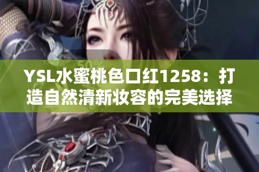 YSL水蜜桃色口红1258：打造自然清新妆容的完美选择
