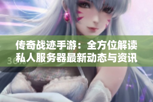 传奇战迹手游：全方位解读私人服务器最新动态与资讯
