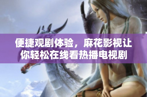 便捷观剧体验，麻花影视让你轻松在线看热播电视剧