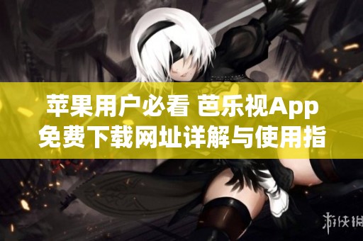 苹果用户必看 芭乐视App免费下载网址详解与使用指南
