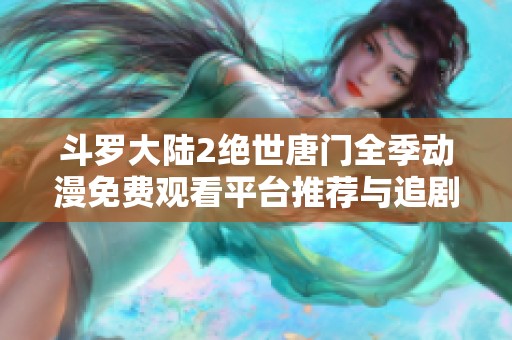 斗罗大陆2绝世唐门全季动漫免费观看平台推荐与追剧指南