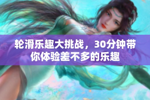 轮滑乐趣大挑战，30分钟带你体验差不多的乐趣