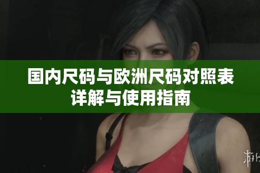 国内尺码与欧洲尺码对照表详解与使用指南