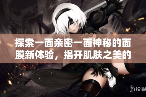 探索一面亲密一面神秘的面膜新体验，揭开肌肤之美的秘密