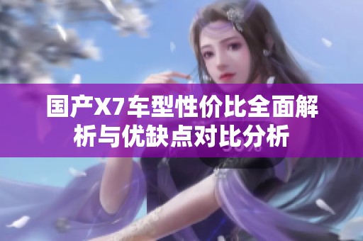 国产X7车型性价比全面解析与优缺点对比分析
