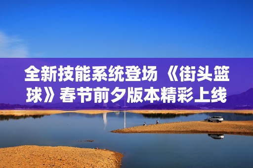 全新技能系统登场 《街头篮球》春节前夕版本精彩上线