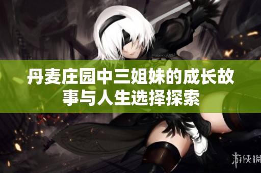 丹麦庄园中三姐妹的成长故事与人生选择探索