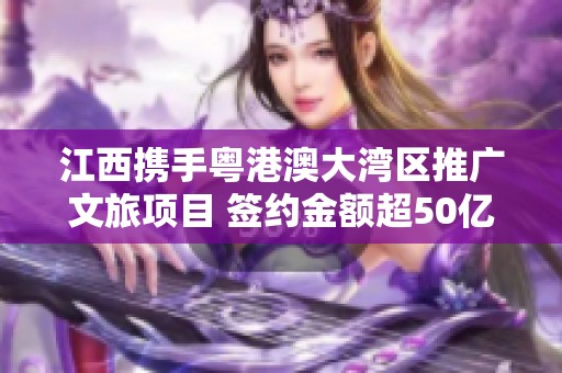 江西携手粤港澳大湾区推广文旅项目 签约金额超50亿元