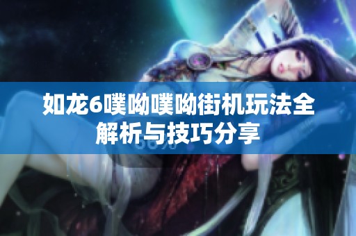 如龙6噗呦噗呦街机玩法全解析与技巧分享