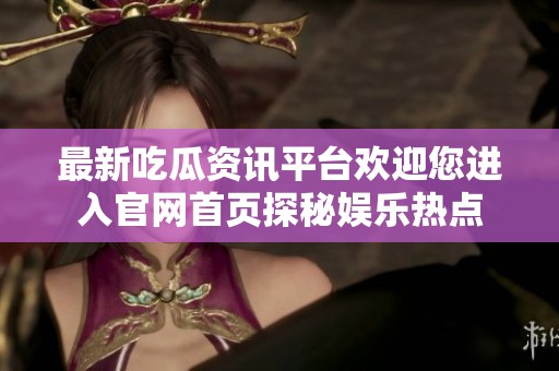 最新吃瓜资讯平台欢迎您进入官网首页探秘娱乐热点