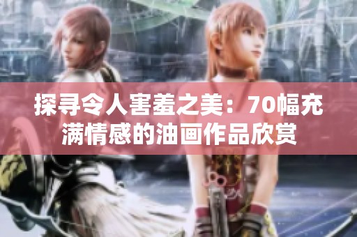 探寻令人害羞之美：70幅充满情感的油画作品欣赏