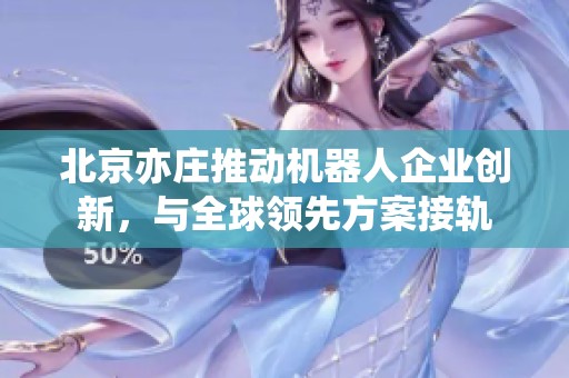 北京亦庄推动机器人企业创新，与全球领先方案接轨