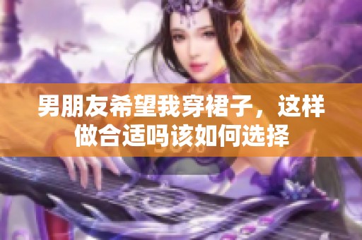男朋友希望我穿裙子，这样做合适吗该如何选择