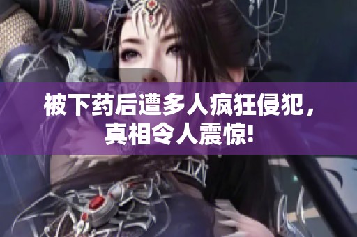 被下药后遭多人疯狂侵犯，真相令人震惊!