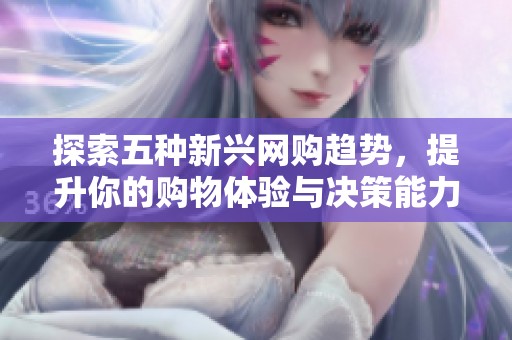探索五种新兴网购趋势，提升你的购物体验与决策能力