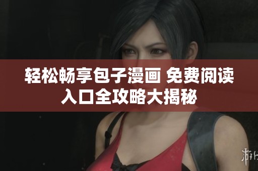 轻松畅享包子漫画 免费阅读入口全攻略大揭秘