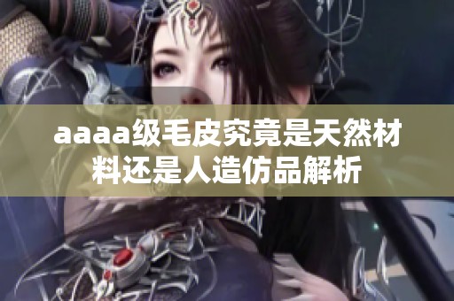 aaaa级毛皮究竟是天然材料还是人造仿品解析