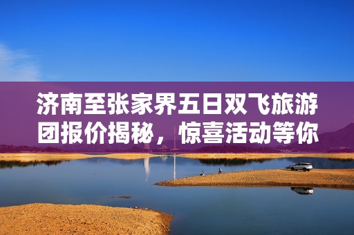 济南至张家界五日双飞旅游团报价揭秘，惊喜活动等你来参与