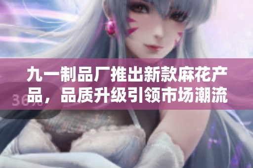 九一制品厂推出新款麻花产品，品质升级引领市场潮流