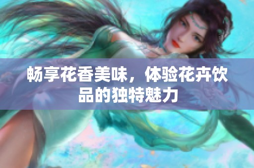 畅享花香美味，体验花卉饮品的独特魅力