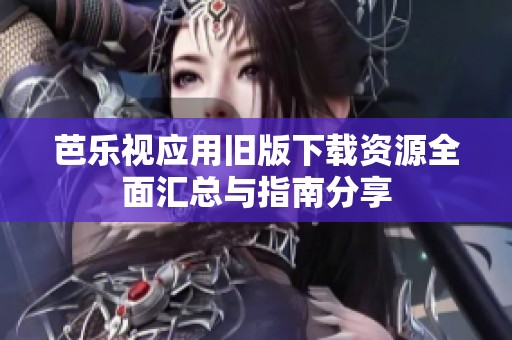 芭乐视应用旧版下载资源全面汇总与指南分享