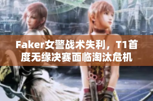 Faker女警战术失利，T1首度无缘决赛面临淘汰危机