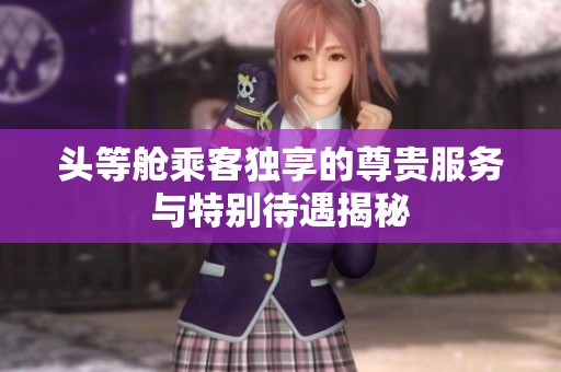 头等舱乘客独享的尊贵服务与特别待遇揭秘