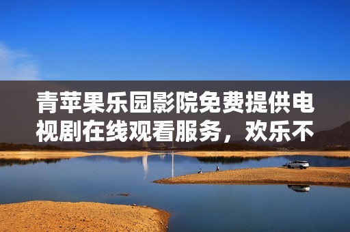 青苹果乐园影院免费提供电视剧在线观看服务，欢乐不断