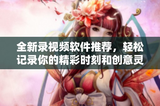 全新录视频软件推荐，轻松记录你的精彩时刻和创意灵感