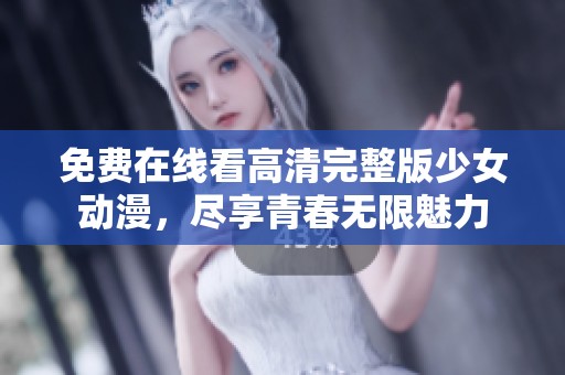 免费在线看高清完整版少女动漫，尽享青春无限魅力
