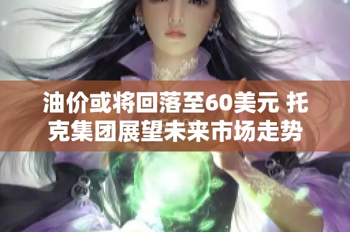 油价或将回落至60美元 托克集团展望未来市场走势
