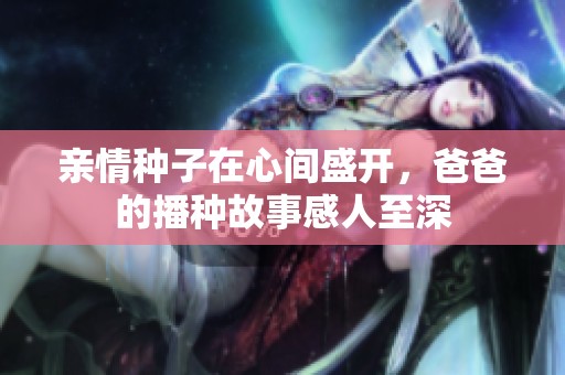 亲情种子在心间盛开，爸爸的播种故事感人至深