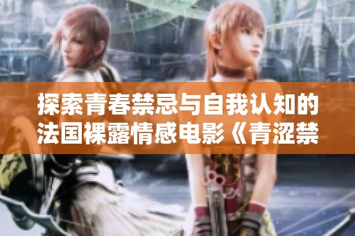 探索青春禁忌与自我认知的法国裸露情感电影《青涩禁果》