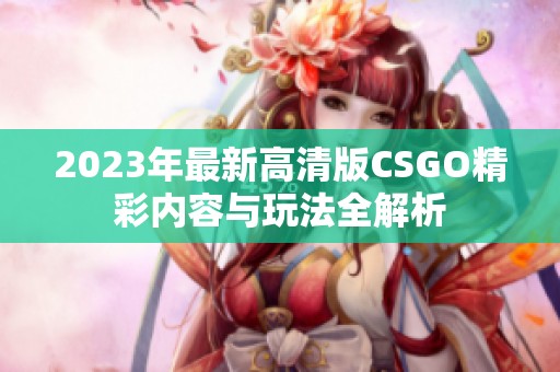 2023年最新高清版CSGO精彩内容与玩法全解析