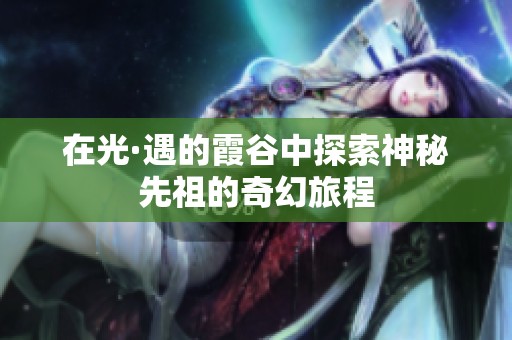 在光·遇的霞谷中探索神秘先祖的奇幻旅程