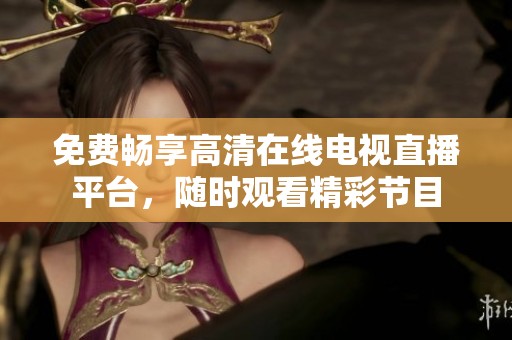 免费畅享高清在线电视直播平台，随时观看精彩节目