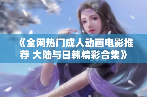 《全网热门成人动画电影推荐 大陆与日韩精彩合集》