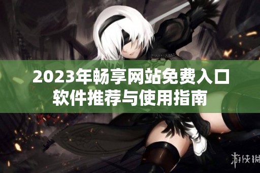 2023年畅享网站免费入口软件推荐与使用指南