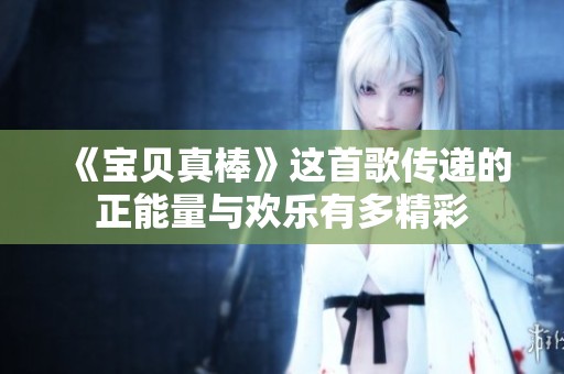 《宝贝真棒》这首歌传递的正能量与欢乐有多精彩