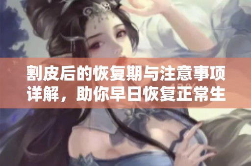割皮后的恢复期与注意事项详解，助你早日恢复正常生活
