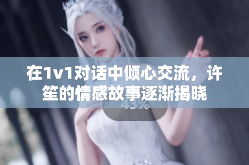 在1v1对话中倾心交流，许笙的情感故事逐渐揭晓