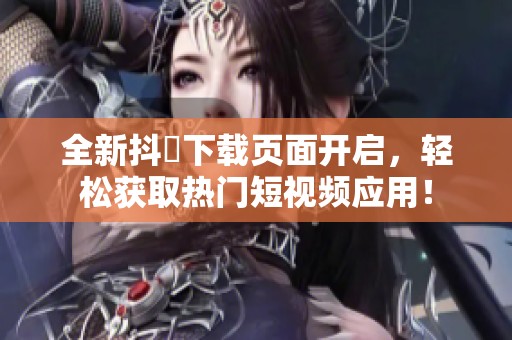 全新抖抈下载页面开启，轻松获取热门短视频应用！