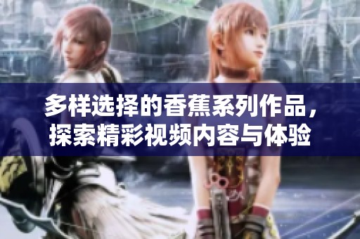 多样选择的香蕉系列作品，探索精彩视频内容与体验