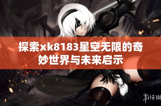 探索xk8183星空无限的奇妙世界与未来启示