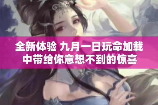 全新体验 九月一日玩命加载中带给你意想不到的惊喜