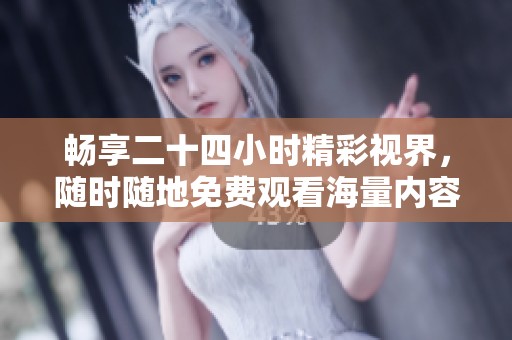 畅享二十四小时精彩视界，随时随地免费观看海量内容